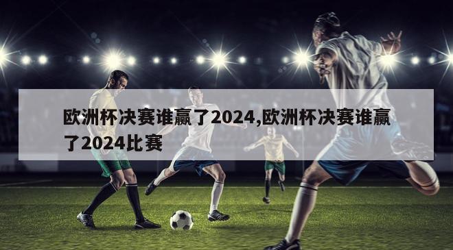 欧洲杯决赛谁赢了2024,欧洲杯决赛谁赢了2024比赛