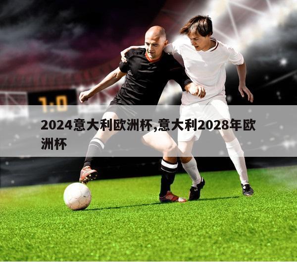 2024意大利欧洲杯,意大利2028年欧洲杯