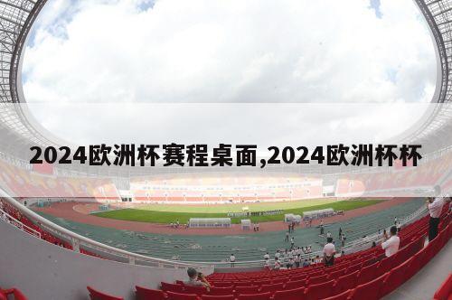 2024欧洲杯赛程桌面,2024欧洲杯杯