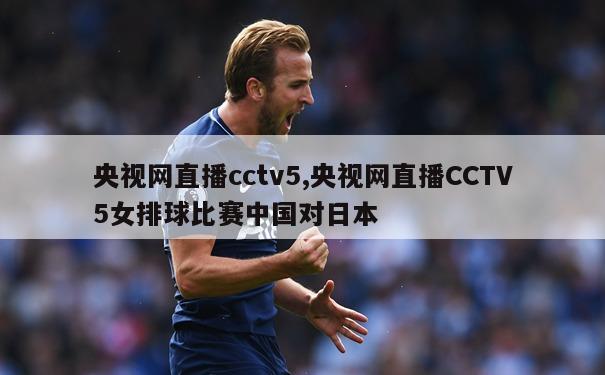 央视网直播cctv5,央视网直播CCTV5女排球比赛中国对日本