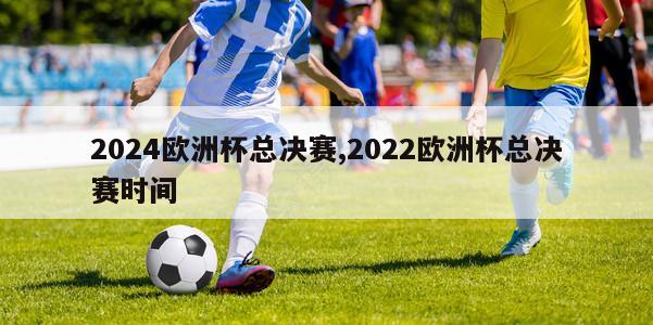 2024欧洲杯总决赛,2022欧洲杯总决赛时间