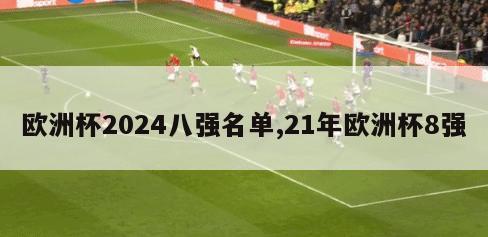 欧洲杯2024八强名单,21年欧洲杯8强