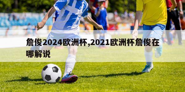 詹俊2024欧洲杯,2021欧洲杯詹俊在哪解说