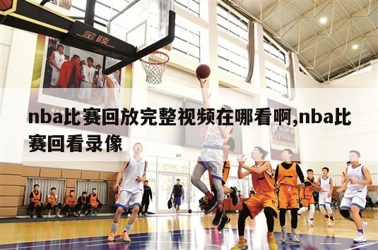 nba比赛回放完整视频在哪看啊,nba比赛回看录像