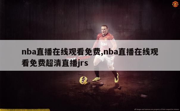 nba直播在线观看免费,nba直播在线观看免费超清直播jrs