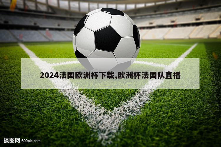 2024法国欧洲杯下载,欧洲杯法国队直播