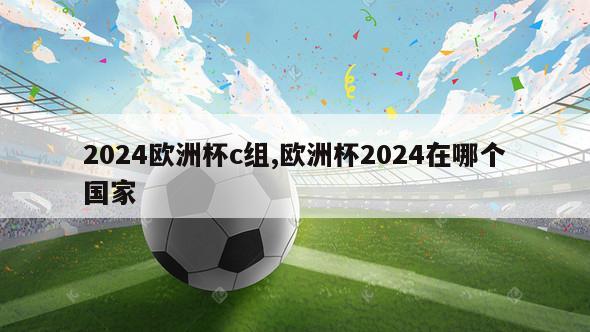 2024欧洲杯c组,欧洲杯2024在哪个国家