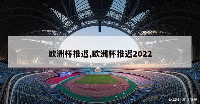 欧洲杯推迟,欧洲杯推迟2022