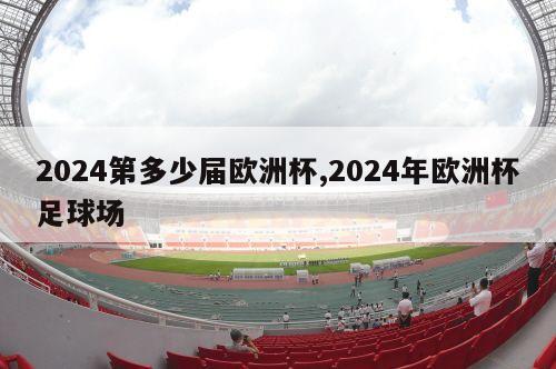 2024第多少届欧洲杯,2024年欧洲杯足球场