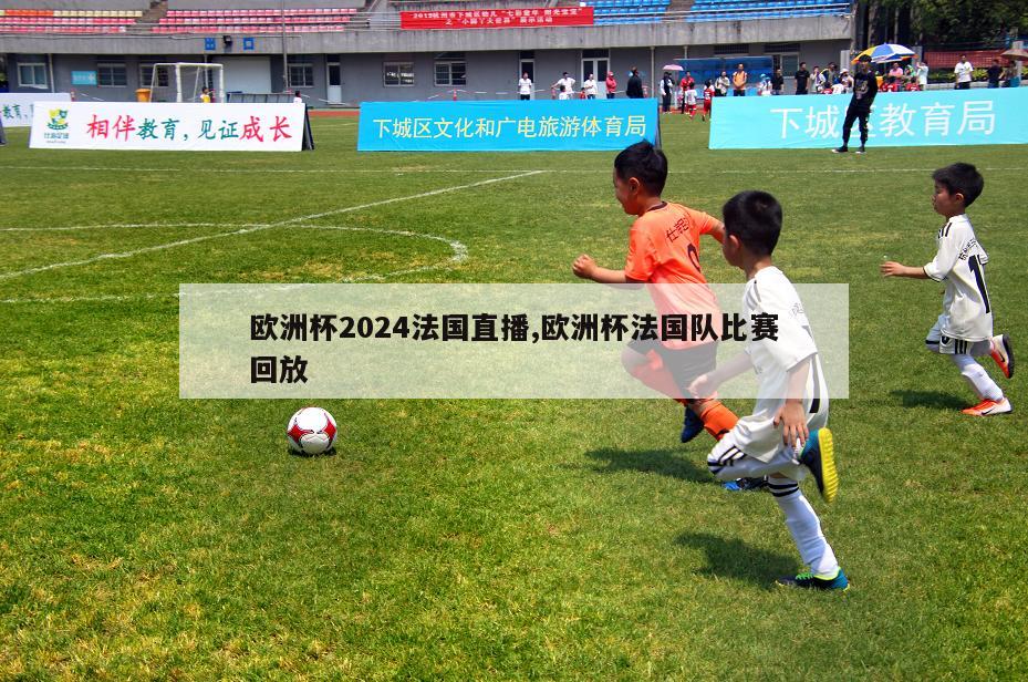 欧洲杯2024法国直播,欧洲杯法国队比赛回放