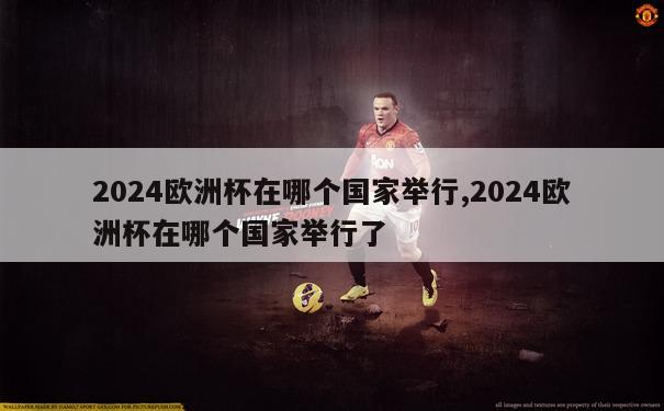 2024欧洲杯在哪个国家举行,2024欧洲杯在哪个国家举行了