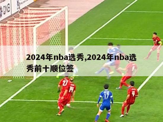 2024年nba选秀,2024年nba选秀前十顺位签