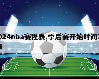 2024nba赛程表,季后赛开始时间2024