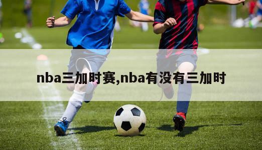 nba三加时赛,nba有没有三加时