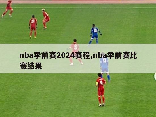 nba季前赛2024赛程,nba季前赛比赛结果