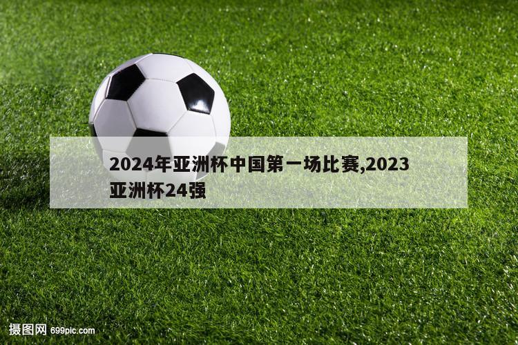 2024年亚洲杯中国第一场比赛,2023亚洲杯24强