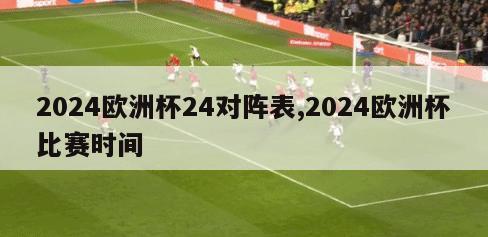 2024欧洲杯24对阵表,2024欧洲杯比赛时间