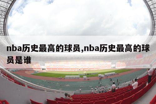 nba历史最高的球员,nba历史最高的球员是谁