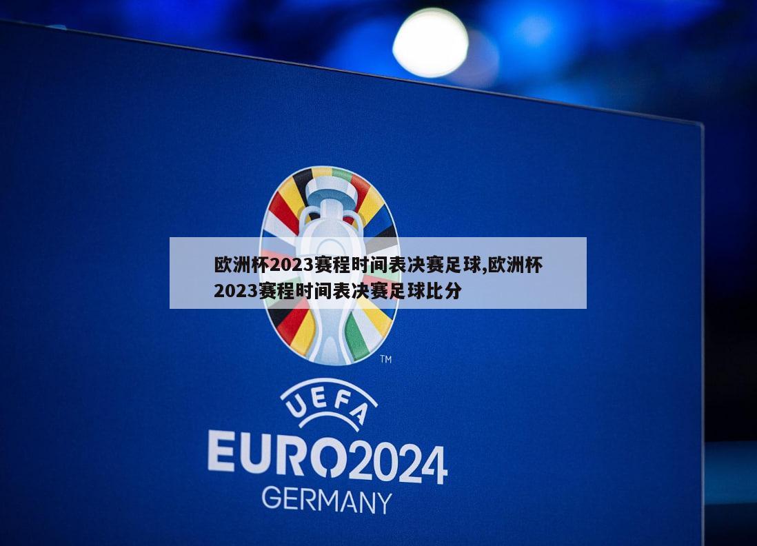 欧洲杯2023赛程时间表决赛足球,欧洲杯2023赛程时间表决赛足球比分