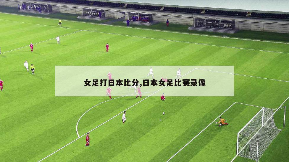 女足打日本比分,日本女足比赛录像