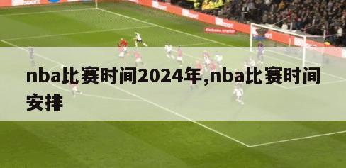 nba比赛时间2024年,nba比赛时间安排