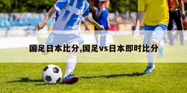 国足日本比分,国足vs日本即时比分