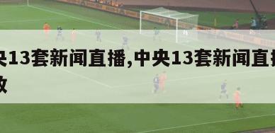 中央13套新闻直播,中央13套新闻直播间回放