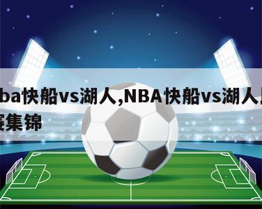 nba快船vs湖人,NBA快船vs湖人比赛集锦