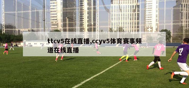 ttcv5在线直播,ccyv5体育赛事频道在线直播