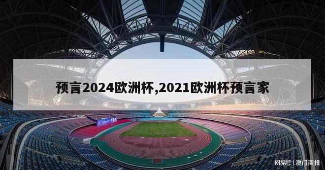 预言2024欧洲杯,2021欧洲杯预言家