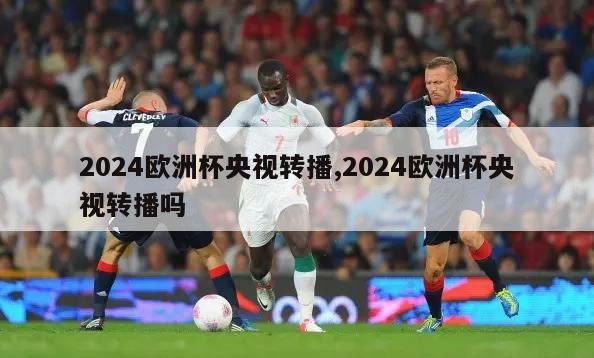 2024欧洲杯央视转播,2024欧洲杯央视转播吗