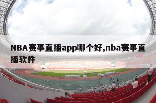 NBA赛事直播app哪个好,nba赛事直播软件