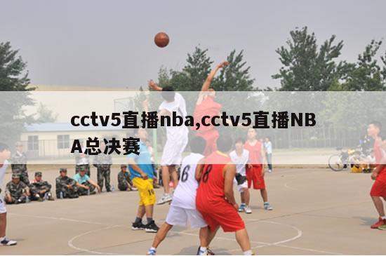 cctv5直播nba,cctv5直播NBA总决赛