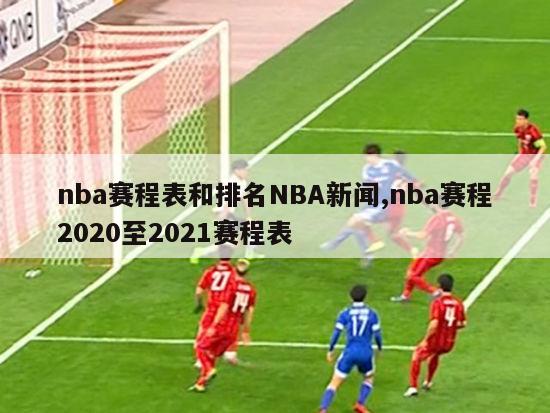 nba赛程表和排名NBA新闻,nba赛程2020至2021赛程表