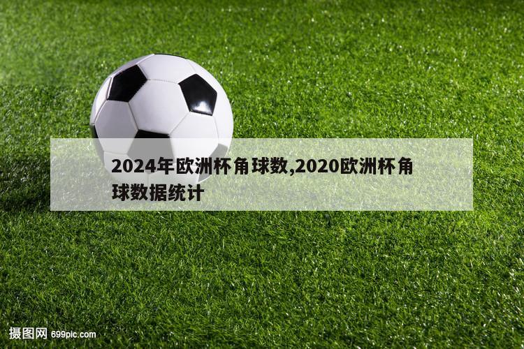 2024年欧洲杯角球数,2020欧洲杯角球数据统计