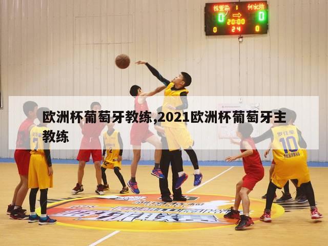 欧洲杯葡萄牙教练,2021欧洲杯葡萄牙主教练